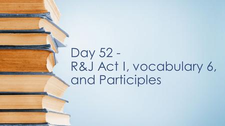 Day 52 - R&J Act I, vocabulary 6, and Participles.