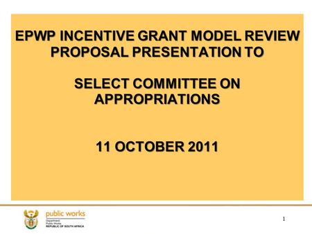 1 EPWP INCENTIVE GRANT MODEL REVIEW PROPOSAL PRESENTATION TO SELECT COMMITTEE ON APPROPRIATIONS 11 OCTOBER 2011.