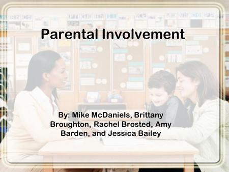 Parental Involvement By: Mike McDaniels, Brittany Broughton, Rachel Brosted, Amy Barden, and Jessica Bailey.