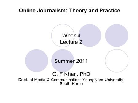 Online Journalism: Theory and Practice Week 4 Lecture 2 Summer 2011 G. F Khan, PhD Dept. of Media & Communication, YeungNam University, South Korea.