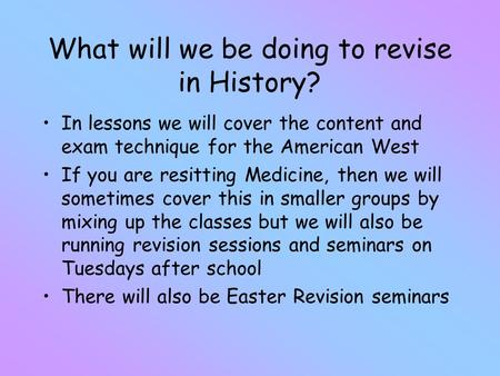 What will we be doing to revise in History? In lessons we will cover the content and exam technique for the American West If you are resitting Medicine,