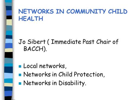 NETWORKS IN COMMUNITY CHILD HEALTH Jo Sibert ( Immediate Past Chair of BACCH). n Local networks, n Networks in Child Protection, n Networks in Disability.