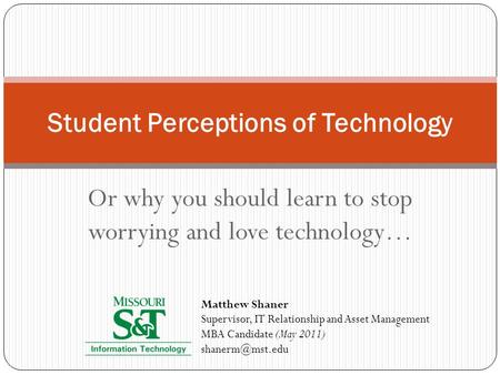 Or why you should learn to stop worrying and love technology… Student Perceptions of Technology Matthew Shaner Supervisor, IT Relationship and Asset Management.