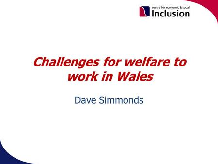 Challenges for welfare to work in Wales Dave Simmonds.