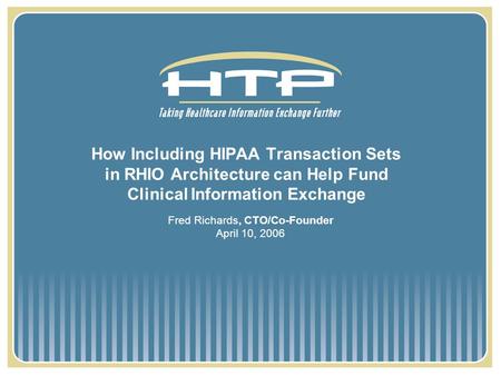 How Including HIPAA Transaction Sets in RHIO Architecture can Help Fund Clinical Information Exchange Fred Richards, CTO/Co-Founder April 10, 2006.