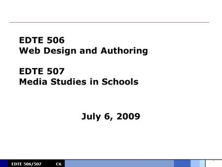 0 EDTE 506/507C6 EDTE 506 Web Design and Authoring EDTE 507 Media Studies in Schools July 6, 2009.