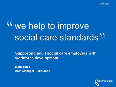 We help to improve social care standards March 2013 Supporting adult social care employers with workforce development Mark Yates Area Manager – Midlands.