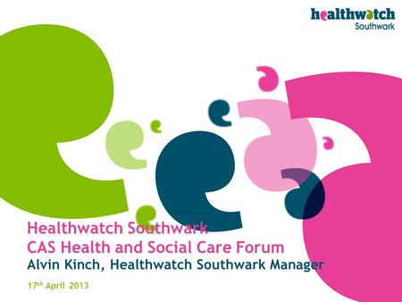 Healthwatch Southwark CAS Health and Social Care Forum Alvin Kinch, Healthwatch Southwark Manager 17 th April 2013.