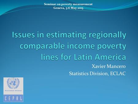 Xavier Mancero Statistics Division, ECLAC Seminar on poverty measurement Geneva, 5-6 May 2015.