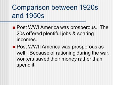 Comparison between 1920s and 1950s Post WWI America was prosperous. The 20s offered plentiful jobs & soaring incomes. Post WWII America was prosperous.