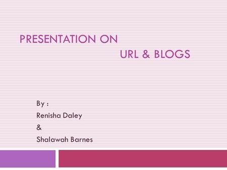 PRESENTATION ON URL & BLOGS By : Renisha Daley & Shalawah Barnes.