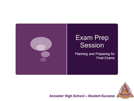 Exam Prep Session Planning and Preparing for Final Exams Ancaster High School – Student Success.