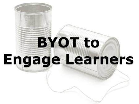 BYOT to Engage Learners. What is BYOT? Bring Your Own Technology to facilitate teaching and learning. Bring Your Own Technology to facilitate teaching.