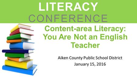 Content-area Literacy: You Are Not an English Teacher Aiken County Public School District January 15, 2016 LEADERS IN LITERACY CONFERENCE.