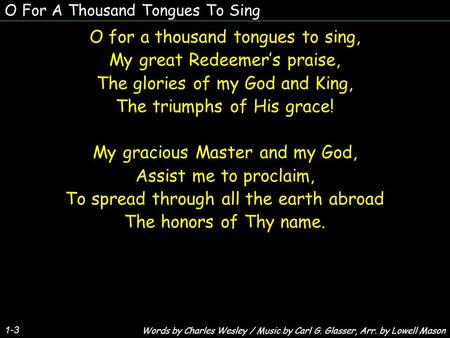 O For A Thousand Tongues To Sing 1-3 O for a thousand tongues to sing, My great Redeemer’s praise, The glories of my God and King, The triumphs of His.