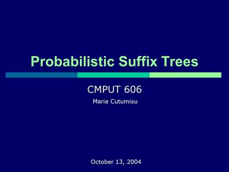 Probabilistic Suffix Trees Maria Cutumisu CMPUT 606 October 13, 2004.