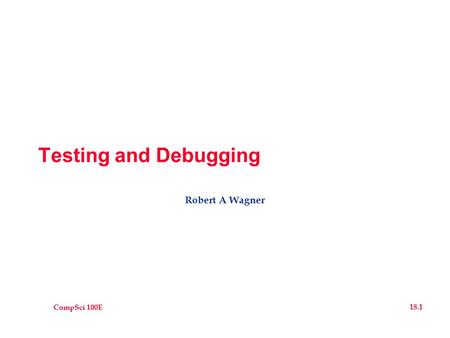 CompSci 100E 18.1 Testing and Debugging Robert A Wagner.