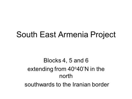 South East Armenia Project Blocks 4, 5 and 6 extending from 40 o 40’N in the north southwards to the Iranian border.