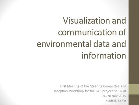 Visualization and communication of environmental data and information First Meeting of the Steering Committee and Inception Workshop for the GEF project.