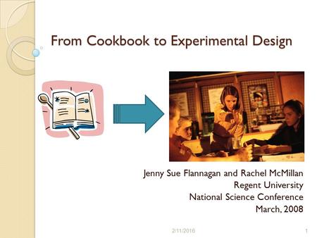 From Cookbook to Experimental Design Jenny Sue Flannagan and Rachel McMillan Regent University National Science Conference March, 2008 2/11/20161.