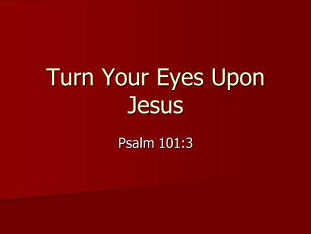 Turn Your Eyes Upon Jesus Psalm 101:3. “I will not set anything godless before my eyes. I hate the doing of transgression; it will not cling to me.” “I.