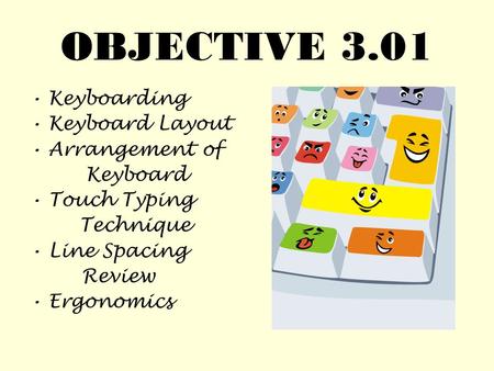 OBJECTIVE 3.01 Keyboarding Keyboard Layout Arrangement of Keyboard Touch Typing Technique Line Spacing Review Ergonomics.