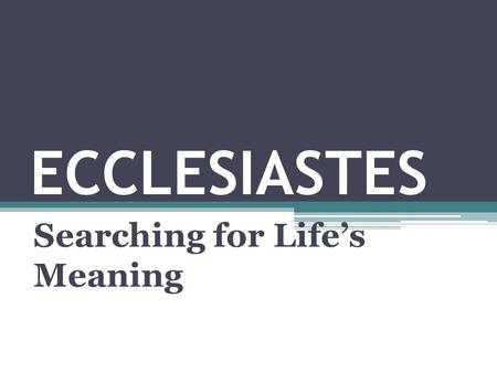 ECCLESIASTES Searching for Life’s Meaning. ECCLESIASTES: Title Based on 1:1 – “The words of the Preacher” Hebrew = Qoheleth = “One who speaks to an assembly”