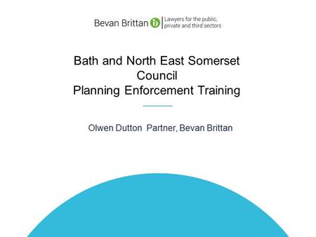 Bath and North East Somerset Council Planning Enforcement Training Olwen Dutton Partner, Bevan Brittan.