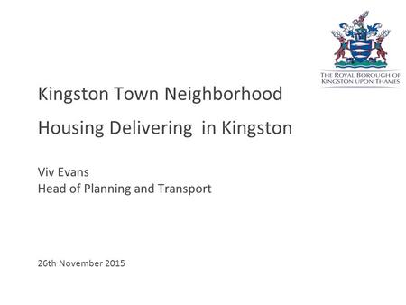 Kingston Town Neighborhood Housing Delivering in Kingston Viv Evans Head of Planning and Transport 26th November 2015.