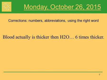 1` Monday, October 26, 2015 Corrections: numbers, abbreviations, using the right word Blood actually is thicker then H2O… 6 times thicker.