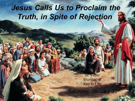 Jesus Calls Us to Proclaim the Truth, in Spite of Rejection St. Peter Worship at Key to Life Saturday, January 30 th.