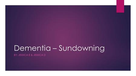 Dementia – Sundowning BY: JESSICA E & JESSICA D. Overview  This presentation will cover topics regarding sundowning in dementia. 1- Introduction 2- Sundowning.