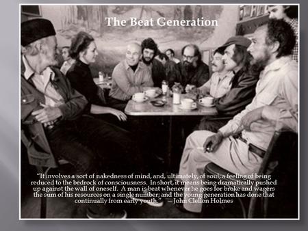 The Beat Generation 1940s – 1950s “It involves a sort of nakedness of mind, and, ultimately, of soul; a feeling of being reduced to the bedrock of consciousness.