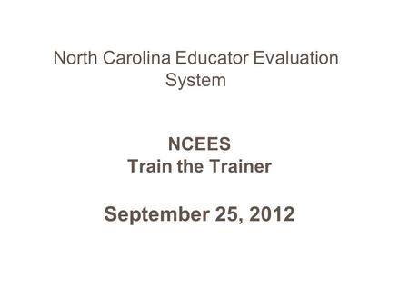 NCEES Train the Trainer September 25, 2012 North Carolina Educator Evaluation System.