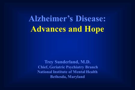 Alzheimer’s Disease: Advances and Hope Trey Sunderland, M.D. Chief, Geriatric Psychiatry Branch National Institute of Mental Health Bethesda, Maryland.