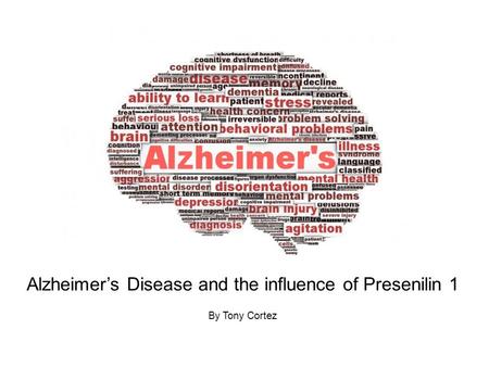 Alzheimer’s Disease and the influence of Presenilin 1 By Tony Cortez.