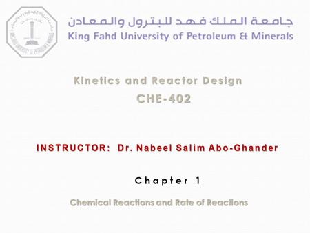 Kinetics and Reactor Design Kinetics and Reactor Design CHE-402 INSTRUCTOR: Dr. Nabeel Salim Abo-Ghander Chemical Reactions and Rate of Reactions Chapter.