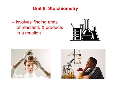 Unit 8: Stoichiometry -- involves finding amts. of reactants & products in a reaction.