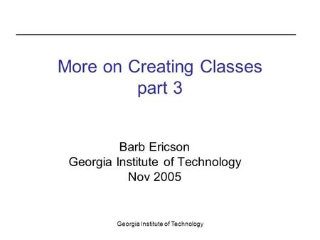 Georgia Institute of Technology More on Creating Classes part 3 Barb Ericson Georgia Institute of Technology Nov 2005.