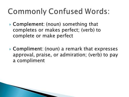  Complement: (noun) something that completes or makes perfect; (verb) to complete or make perfect  Compliment: (noun) a remark that expresses approval,