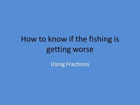 How to know if the fishing is getting worse Using Fractions.