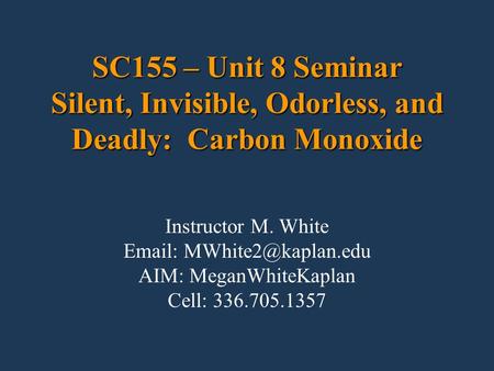 SC155 – Unit 8 Seminar Silent, Invisible, Odorless, and Deadly: Carbon Monoxide Instructor M. White   AIM: MeganWhiteKaplan Cell: