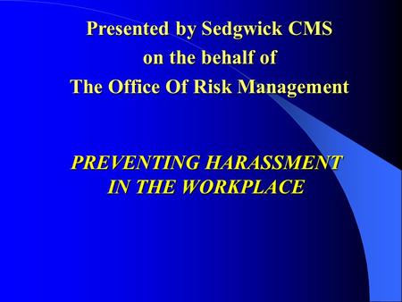 PREVENTING HARASSMENT IN THE WORKPLACE Presented by Sedgwick CMS on the behalf of The Office Of Risk Management.