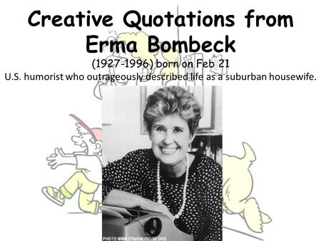 Creative Quotations from Erma Bombeck (1927-1996) born on Feb 21 U.S. humorist who outrageously described life as a suburban housewife.