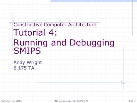 Constructive Computer Architecture Tutorial 4: Running and Debugging SMIPS Andy Wright 6.175 TA October 10, 2014http://csg.csail.mit.edu/6.175T04-1.