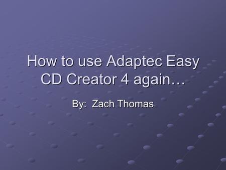 How to use Adaptec Easy CD Creator 4 again… By: Zach Thomas.