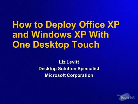 How to Deploy Office XP and Windows XP With One Desktop Touch Liz Levitt Desktop Solution Specialist Microsoft Corporation.