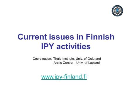 Current issues in Finnish IPY activities www.ipy-finland.fi Coordination: Thule Institute, Univ. of Oulu and Arctic Centre, Univ. of Lapland.