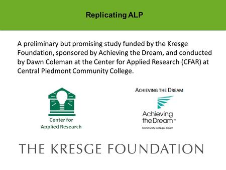 Replicating ALP A preliminary but promising study funded by the Kresge Foundation, sponsored by Achieving the Dream, and conducted by Dawn Coleman at the.