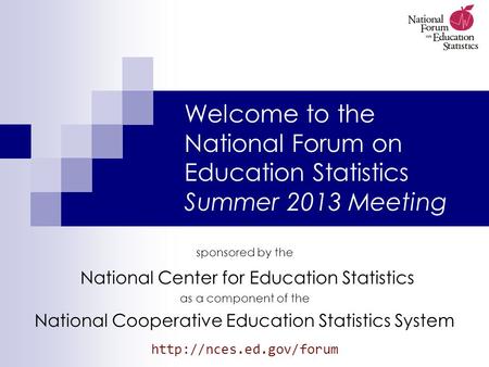 Welcome to the National Forum on Education Statistics Summer 2013 Meeting sponsored by the National Center for Education Statistics as a component of the.